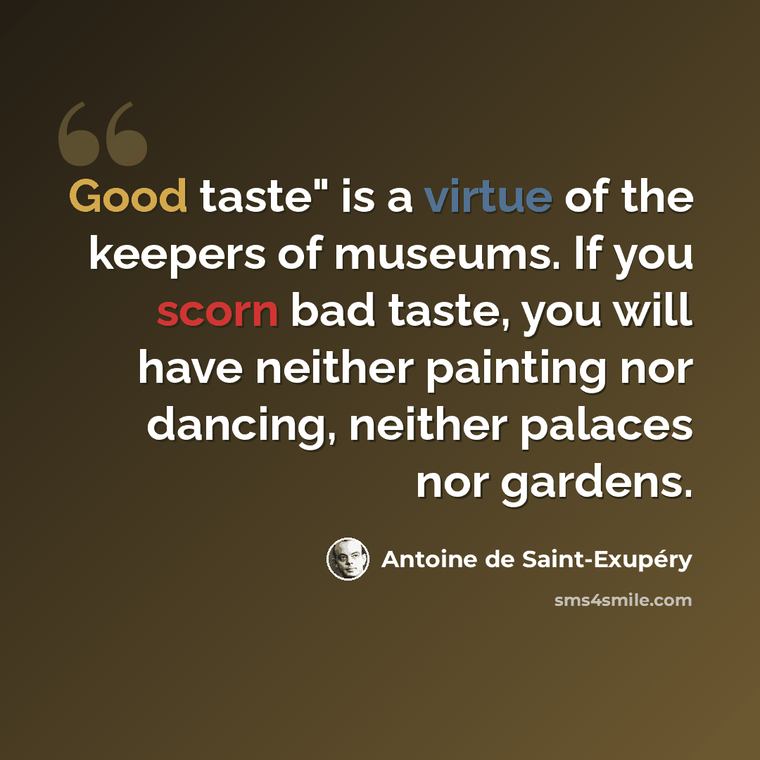“Good taste" is a virtue of the keepers of museums. If you scorn bad taste, you will have neither painting nor dancing, neither palaces nor gardens.” quote by Antoine de Saint-Exupery