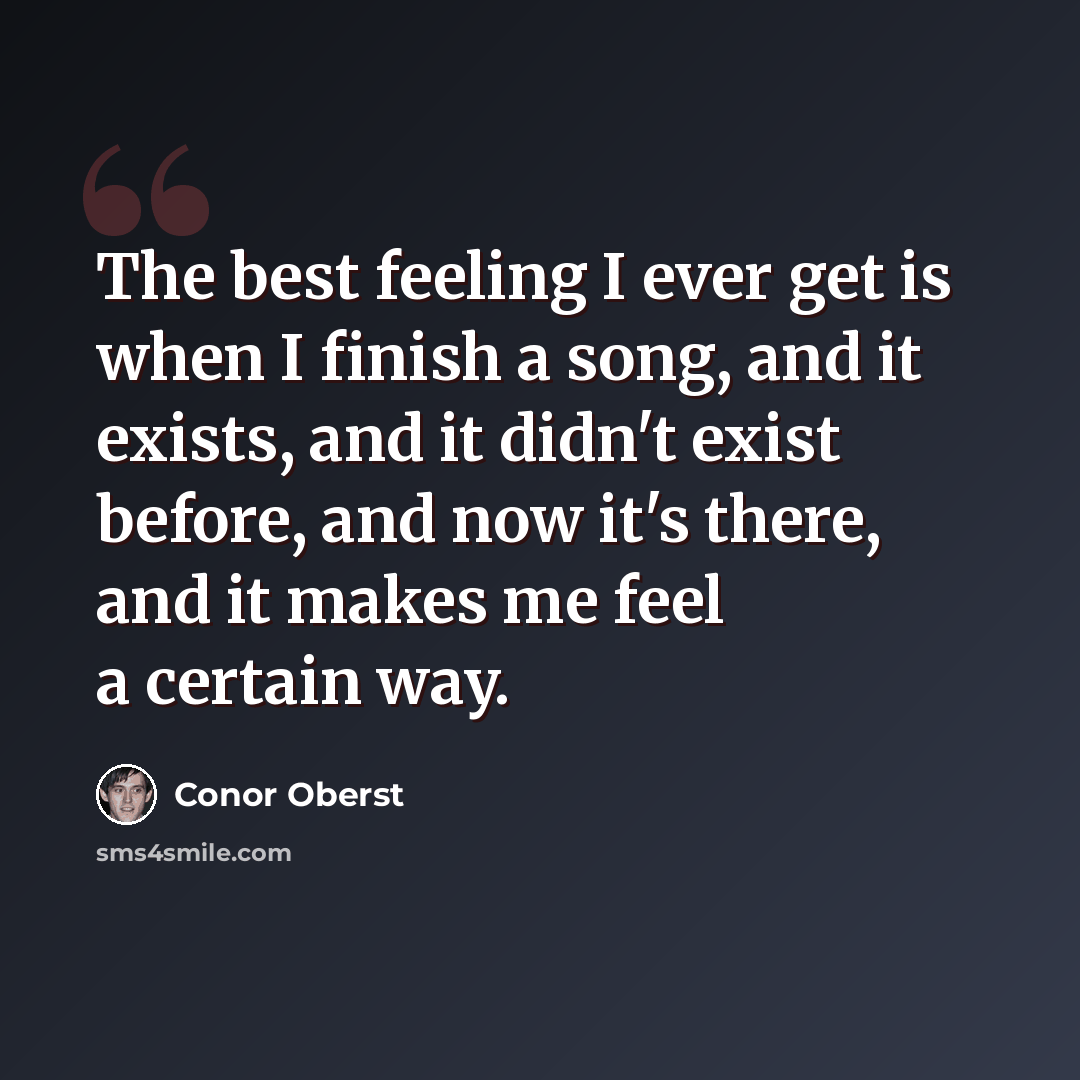 “The best feeling I ever get is when I finish a song, and it exists, and it didn't exist before, and now it's there, and it makes me feel a certain way.” quote by Conor Oberst