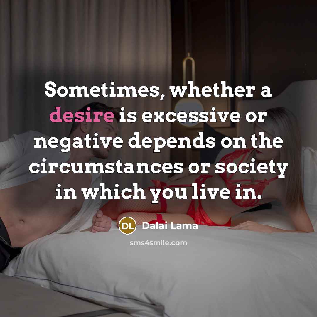 “Sometimes, whether a desire is excessive or negative depends on the circumstances or society in which you live in.” quote by Dalai Lama