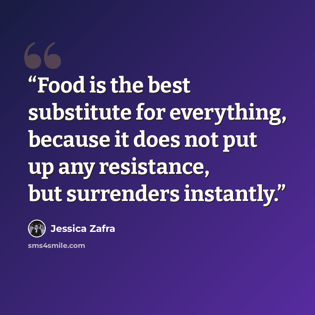 “Food is the best substitute for everything, because it does not put up any resistance, but surrenders instantly.” quote by Jessica Zafra