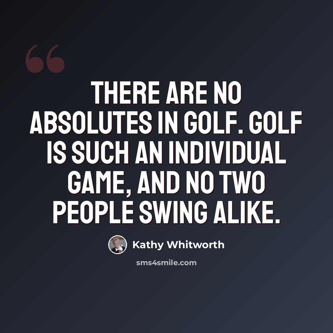 “There are no absolutes in golf. Golf is such an individual game, and no two people swing alike.” quote by Kathy Whitworth