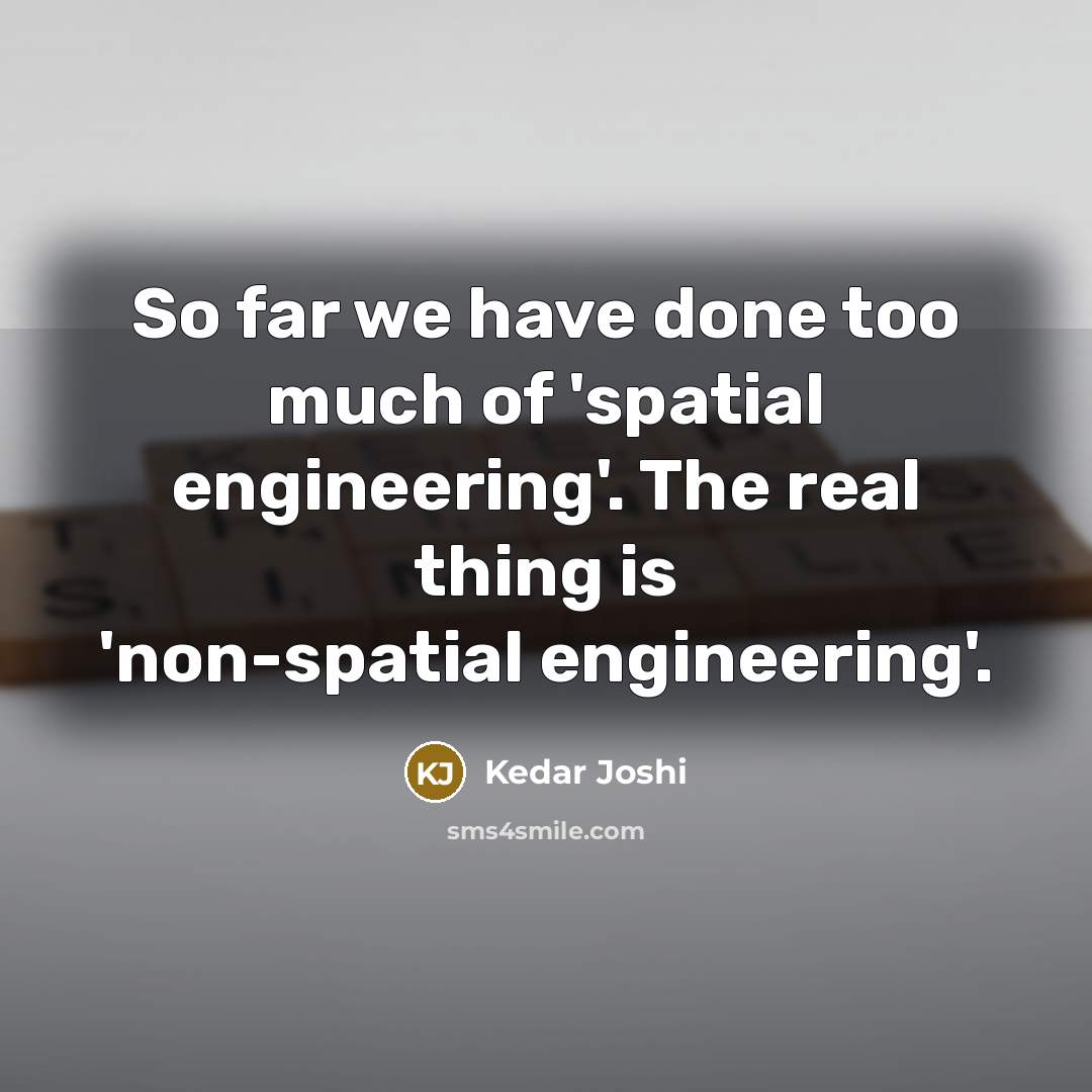 “So far we have done too much of 'spatial engineering'. The real thing is 'non-spatial engineering'.” quote by Kedar Joshi
