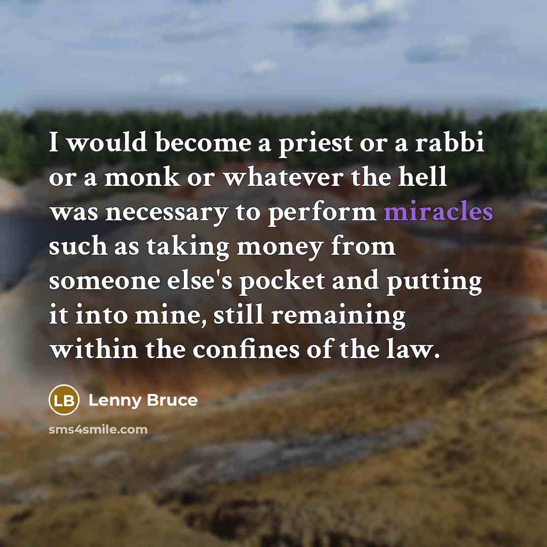 “I would become a priest or a rabbi or a monk or whatever the hell was necessary to perform miracles such as taking money from someone else's pocket and putting it into mine, still remaining within the confines of the law.” quote by Lenny Bruce