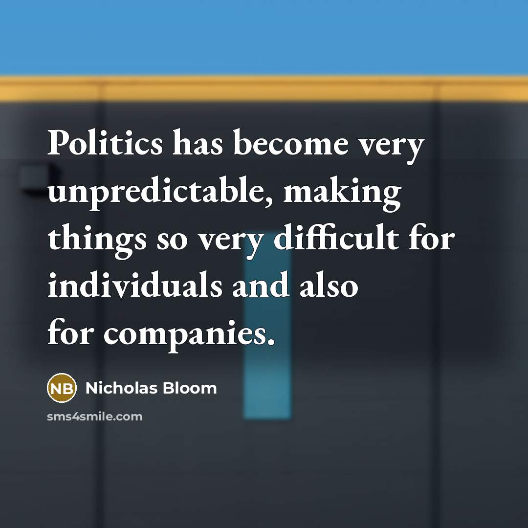 “Politics has become very unpredictable, making things so very difficult for individuals and also for companies.” quote by Nicholas Bloom