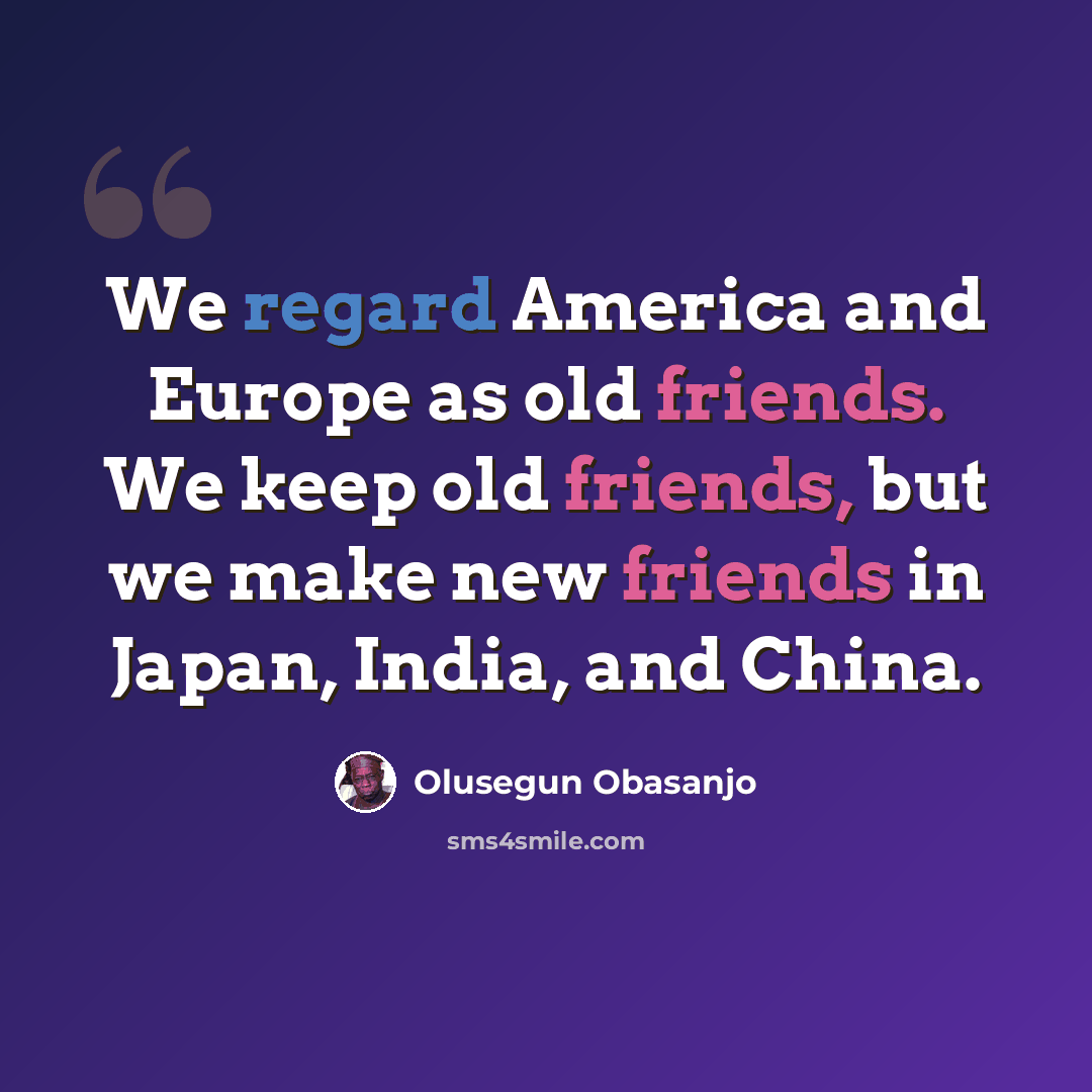 “We regard America and Europe as old friends. We keep old friends, but we make new friends in Japan, India, and China.” quote by Olusegun Obasanjo