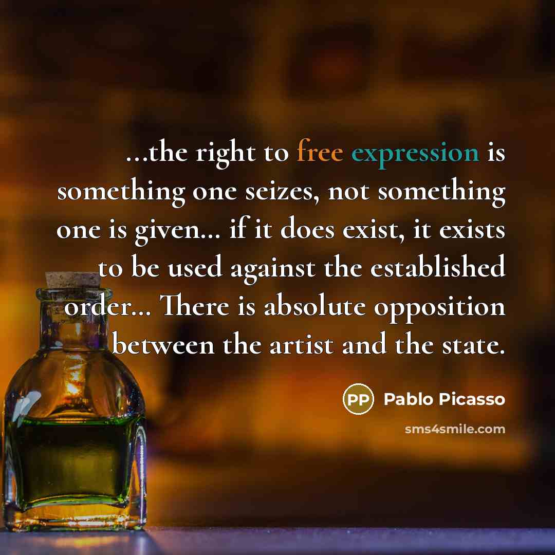 “...the right to free expression is something one seizes, not something one is given… if it does exist, it exists to be used against the established order… There is absolute opposition between the artist and the state.” quote by Pablo Picasso