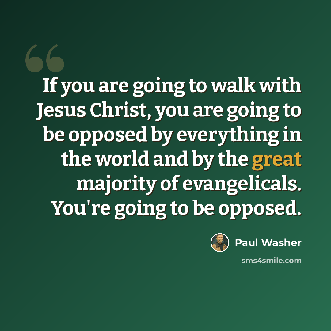 “If you are going to walk with Jesus Christ, you are going to be opposed by everything in the world and by the great majority of evangelicals. You're going to be opposed.” quote by Paul Washer