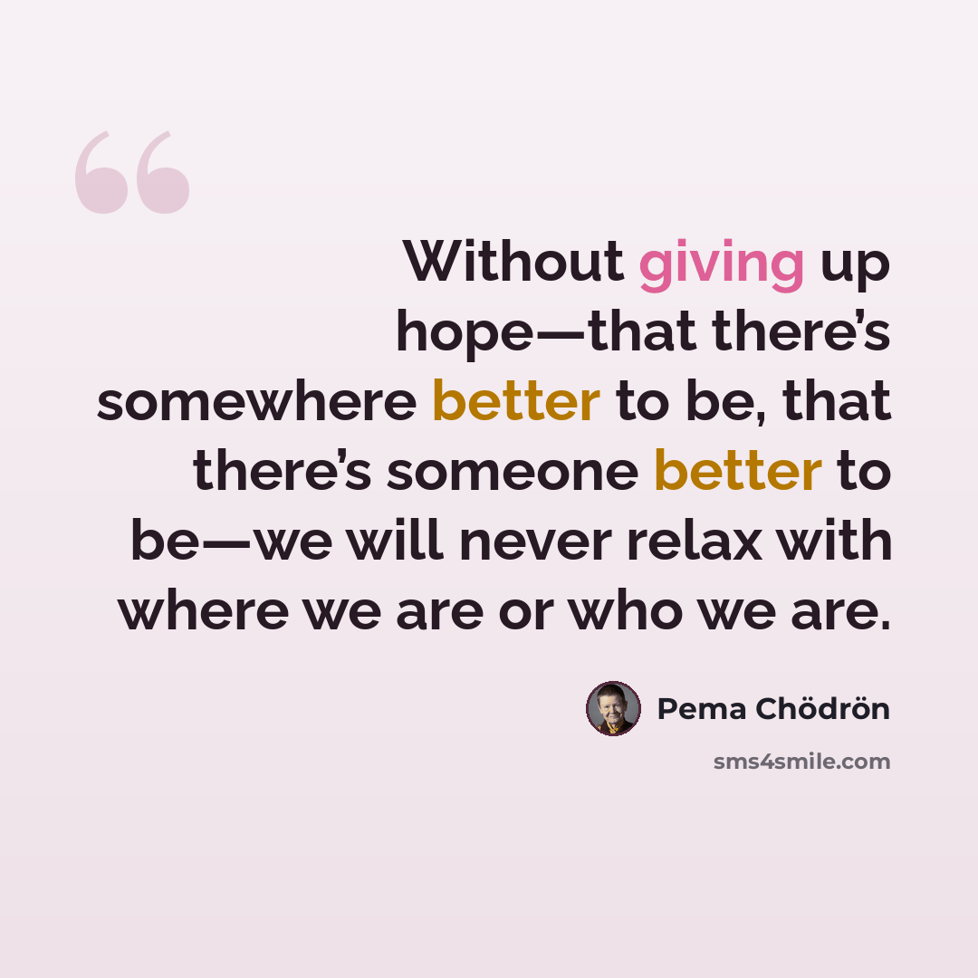 “Without giving up hope—that there’s somewhere better to be, that there’s someone better to be—we will never relax with where we are or who we are.” quote by Pema Chodron