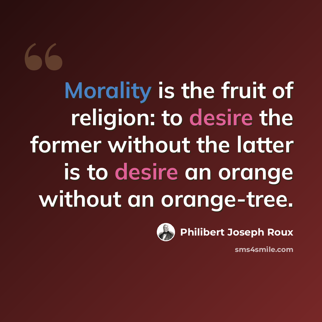 “Morality is the fruit of religion: to desire the former without the latter is to desire an orange without an orange-tree.” quote by Philibert Joseph Roux