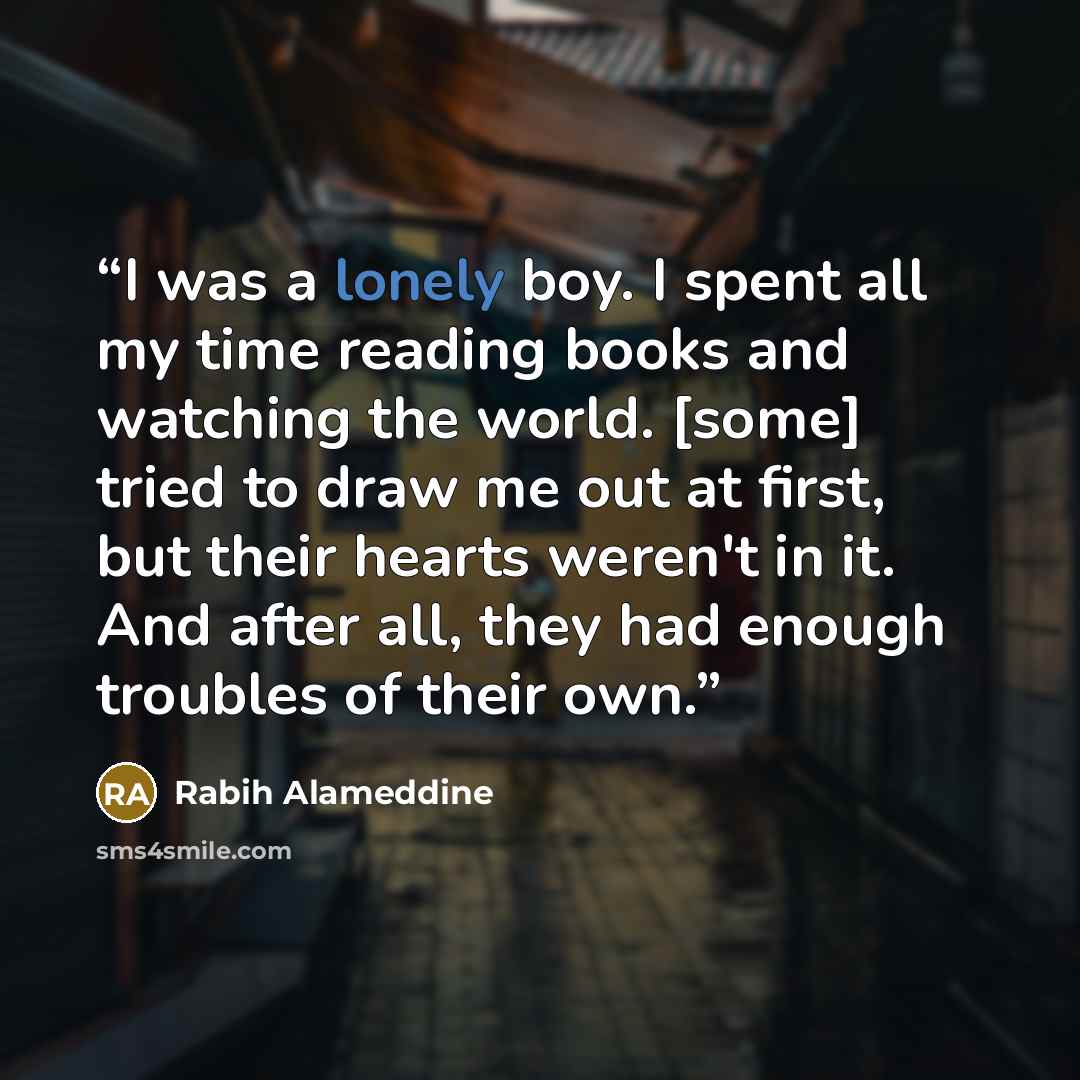 “I was a lonely boy. I spent all my time reading books and watching the world. [some] tried to draw me out at first, but their hearts weren't in it. And after all, they had enough troubles of their own.” quote by Rabih Alameddine