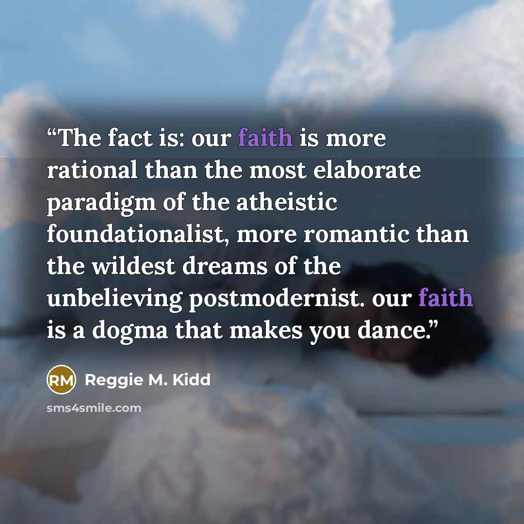 “The fact is: our faith is more rational than the most elaborate paradigm of the atheistic foundationalist, more romantic than the wildest dreams of the unbelieving postmodernist. our faith is a dogma that makes you dance.” quote by Reggie M. Kidd