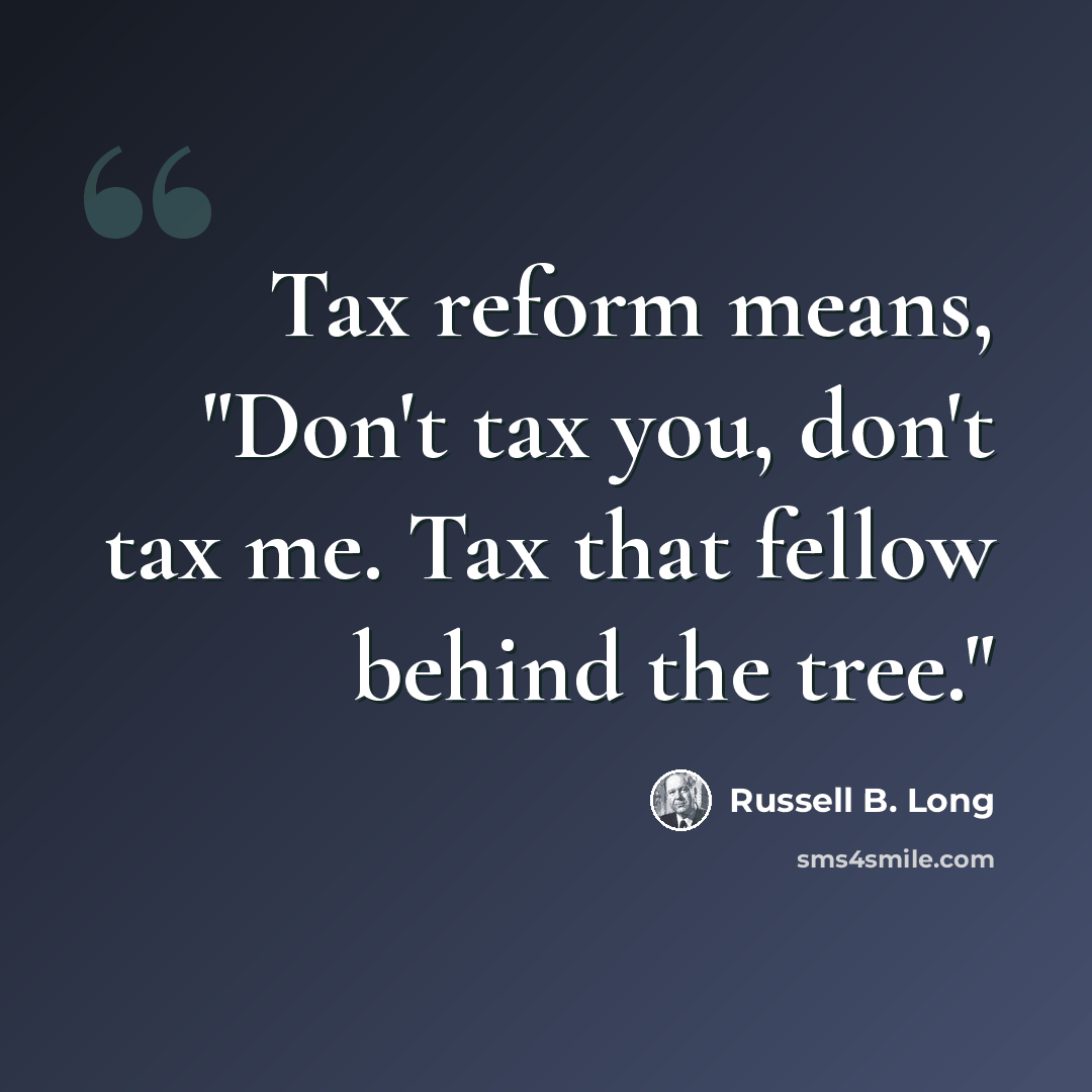 “Tax reform means, "Don't tax you, don't tax me. Tax that fellow behind the tree."” quote by Russell B. Long