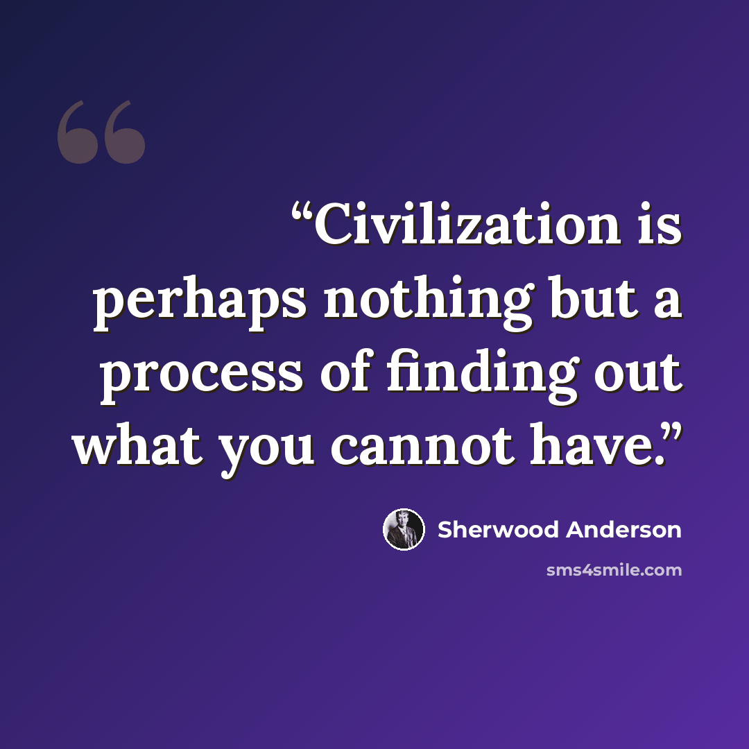 “Civilization is perhaps nothing but a process of finding out what you cannot have.” quote by Sherwood Anderson