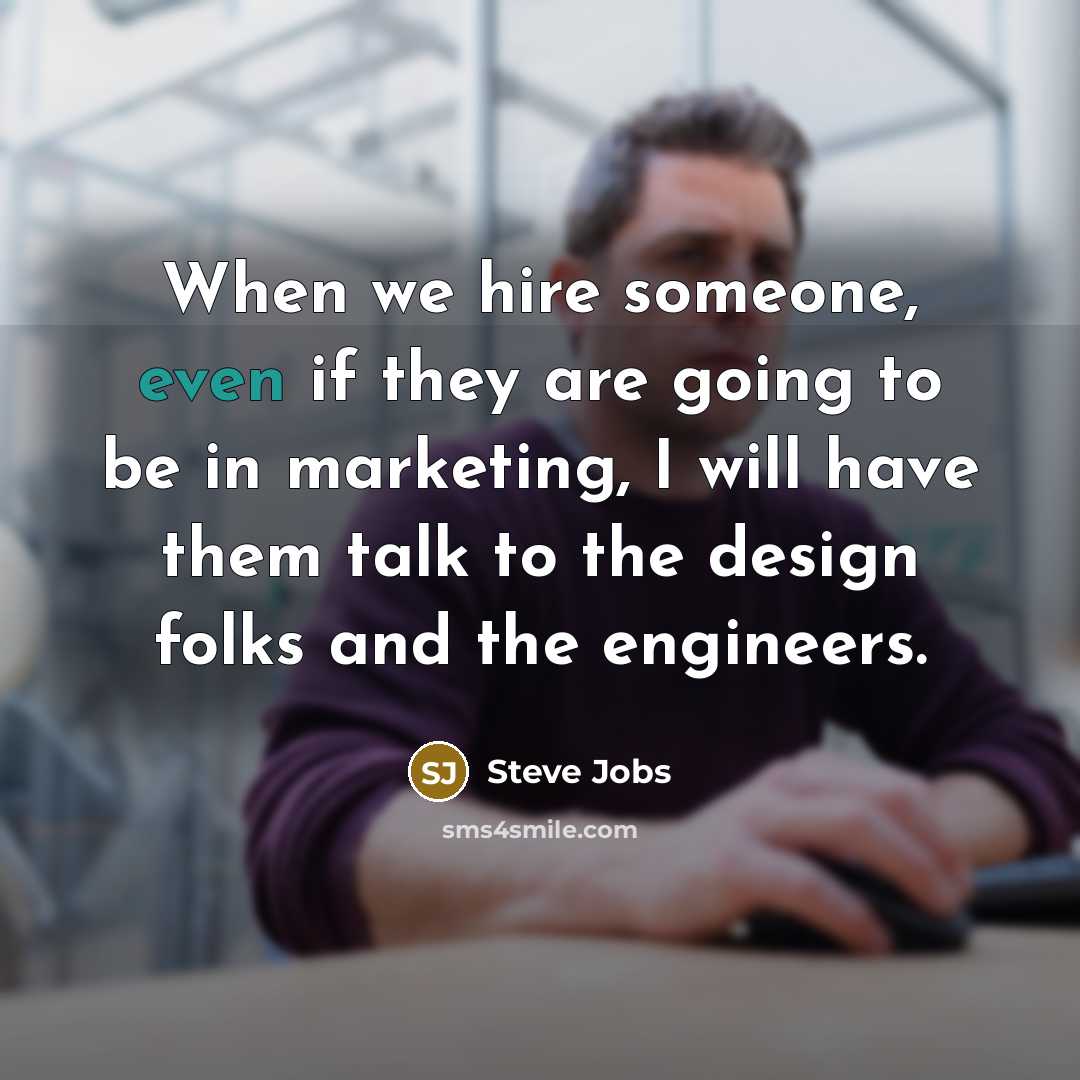 “When we hire someone, even if they are going to be in marketing, I will have them talk to the design folks and the engineers.” quote by Steve Jobs