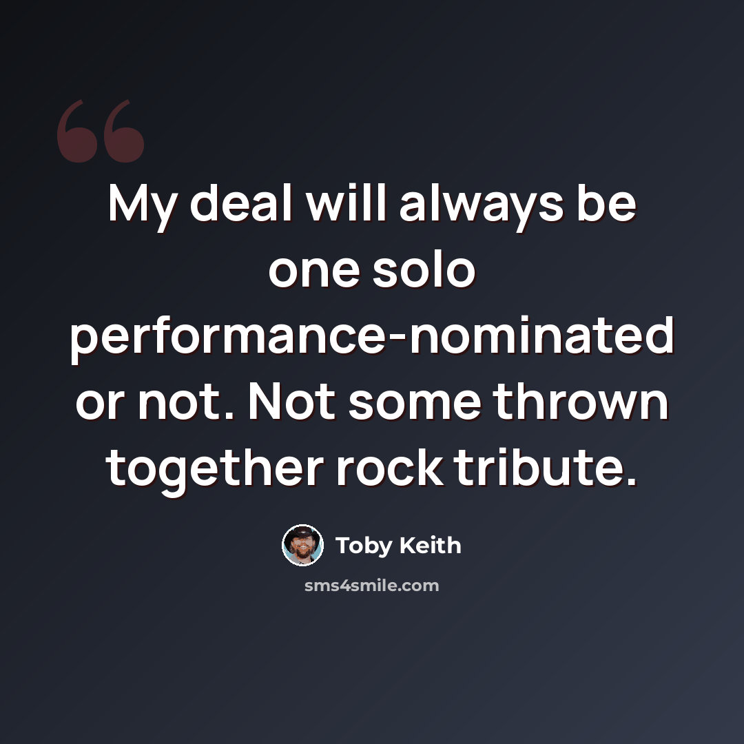 “My deal will always be one solo performance-nominated or not. Not some thrown together rock tribute.” quote by Toby Keith