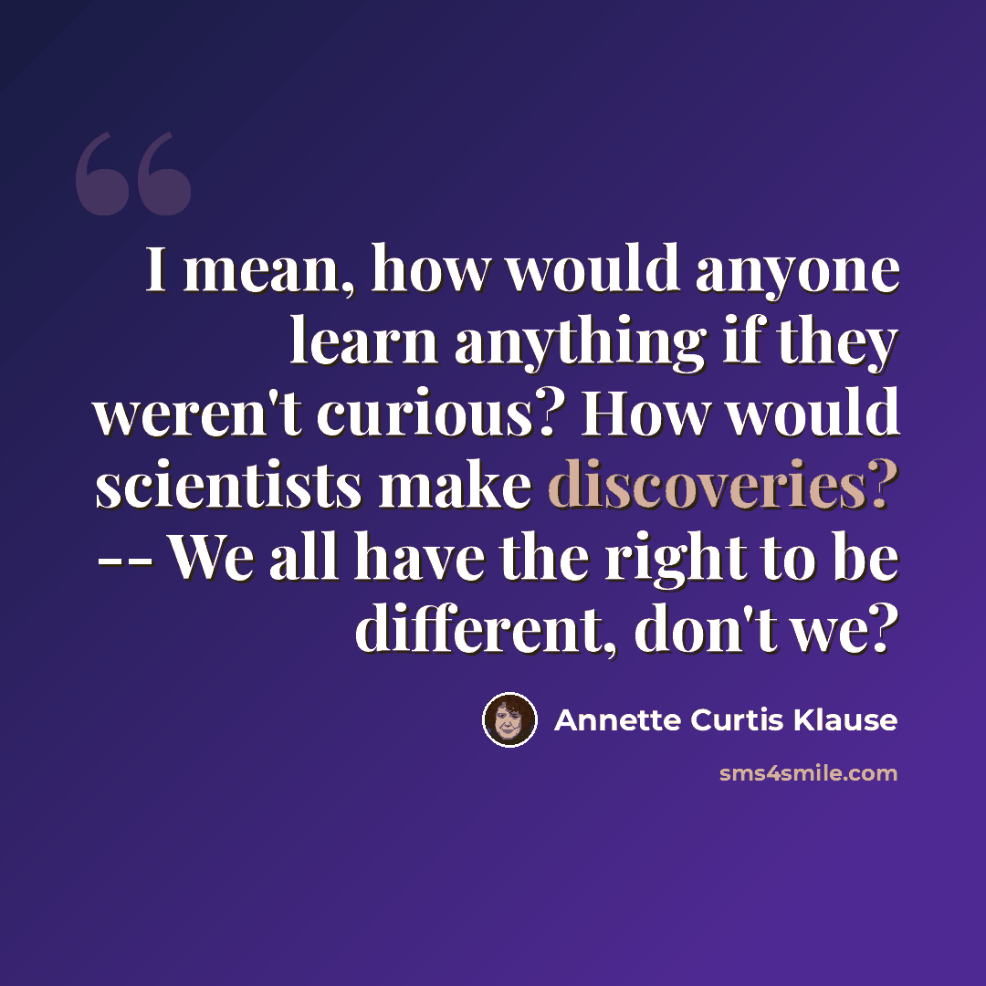 “I mean, how would anyone learn anything if they weren't curious? How would scientists make discoveries? -- We all have the right to be different, don't we?” quote by Annette Curtis Klause