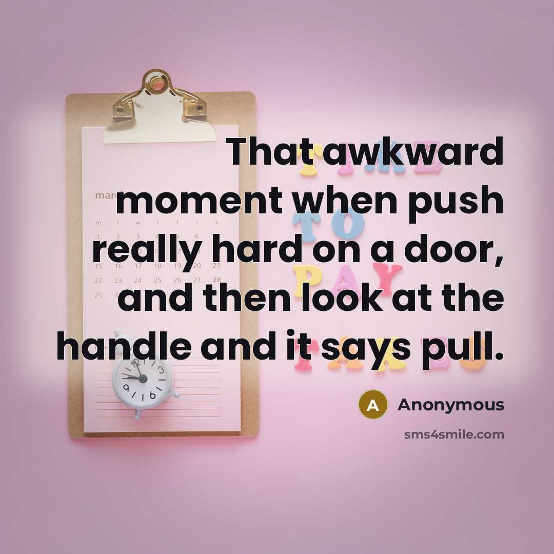 “That awkward moment when push really hard on a door, and then look at the handle and it says pull.” quote by Anonymous