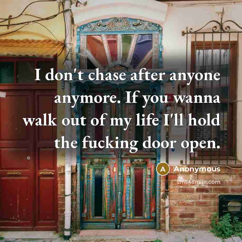 “I don't chase after anyone anymore. If you wanna walk out of my life I'll hold the fucking door open.” quote by Anonymous