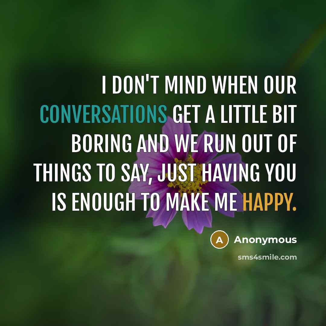 “I don't mind when our conversations get a little bit boring and we run out of things to say, just having you is enough to make me happy.” quote by Anonymous