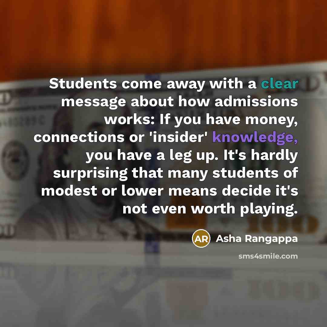 “Students come away with a clear message about how admissions works: If you have money, connections or 'insider' knowledge, you have a leg up. It's hardly surprising that many students of modest or lower means decide it's not even worth playing.” quote by Asha Rangappa