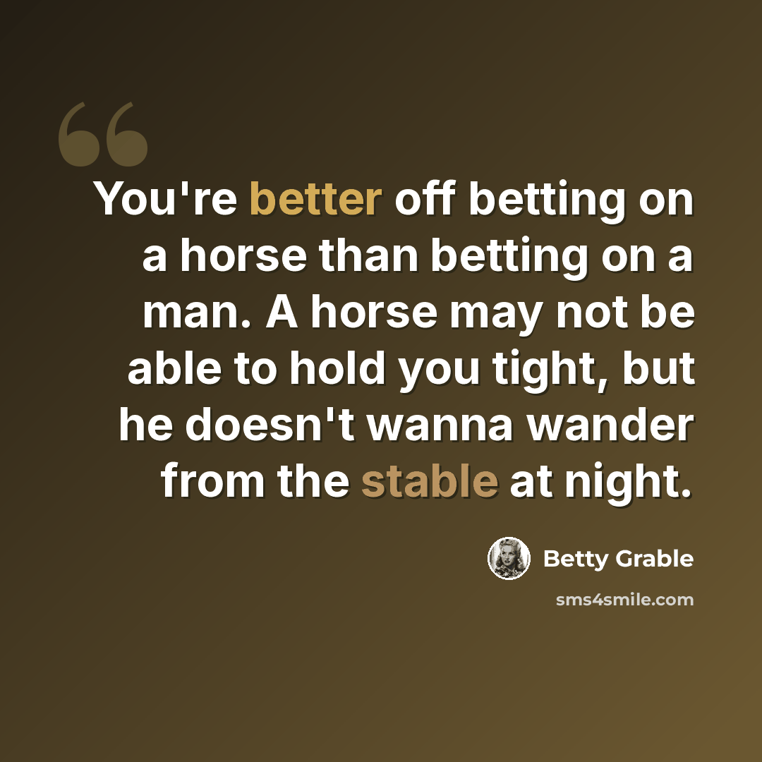 “You're better off betting on a horse than betting on a man. A horse may not be able to hold you tight, but he doesn't wanna wander from the stable at night.” quote by Betty Grable
