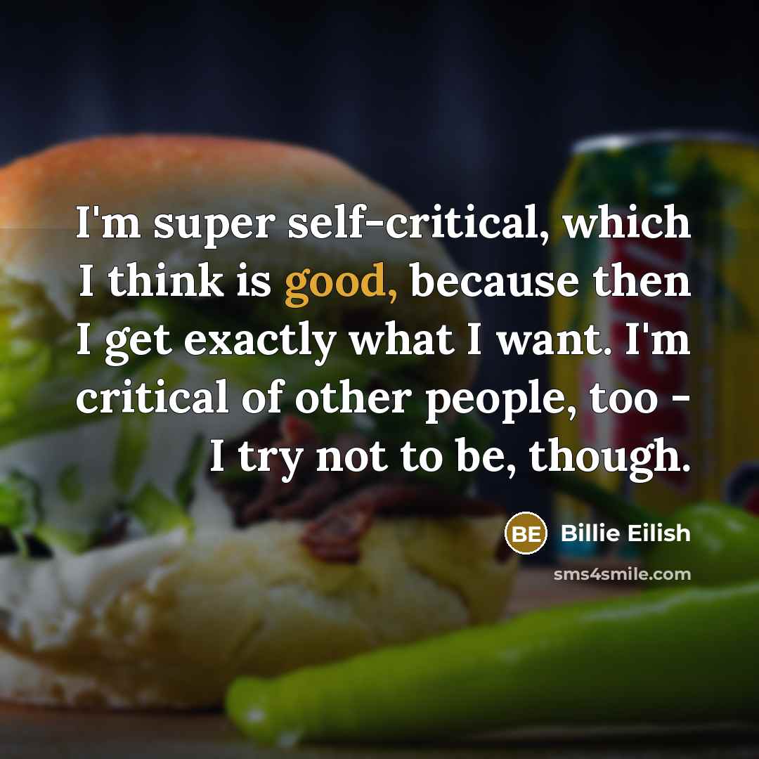 “I'm super self-critical, which I think is good, because then I get exactly what I want. I'm critical of other people, too - I try not to be, though.” quote by Billie Eilish