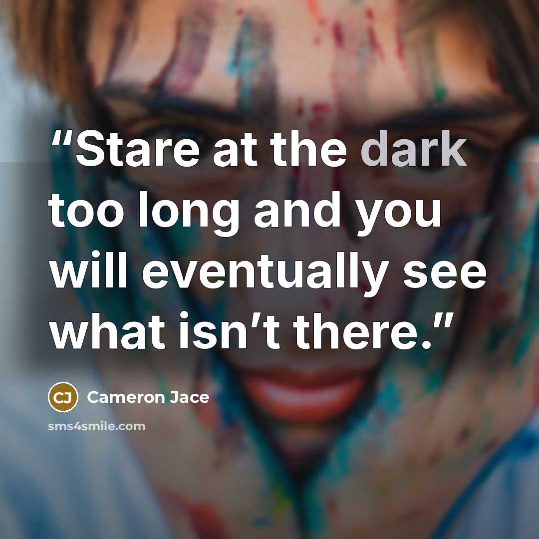 “Stare at the dark too long and you will eventually see what isn’t there.” quote by Cameron Jace