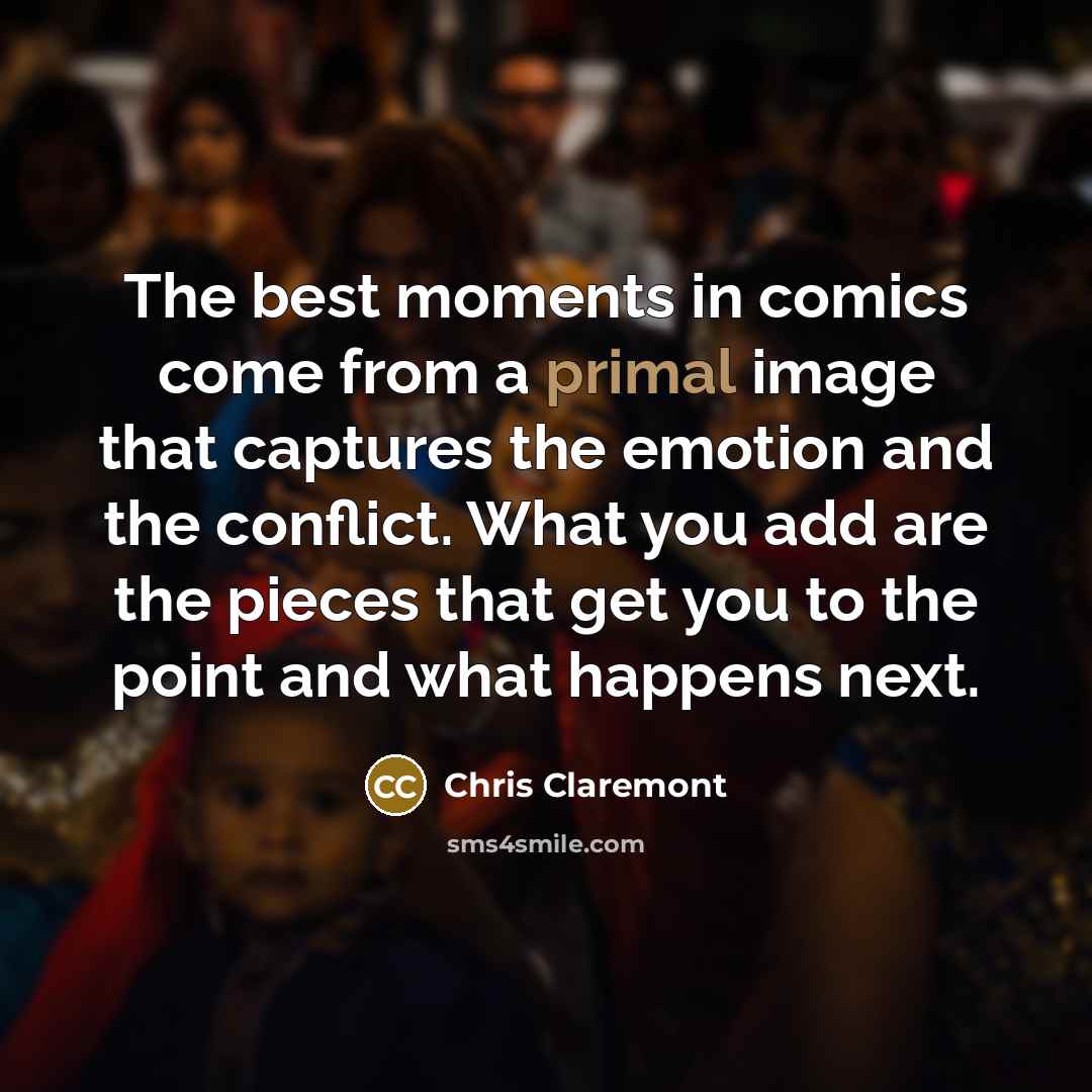 “The best moments in comics come from a primal image that captures the emotion and the conflict. What you add are the pieces that get you to the point and what happens next.” quote by Chris Claremont