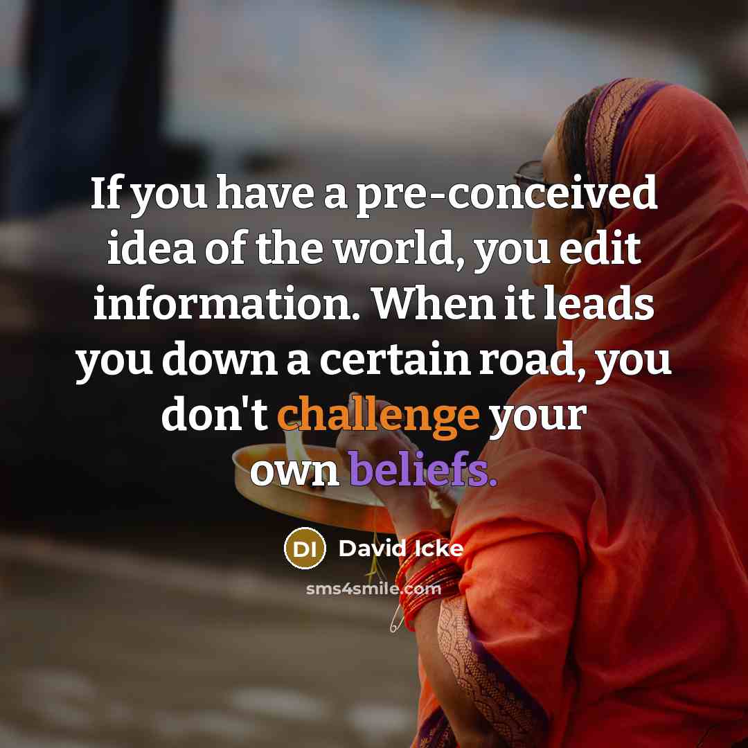 “If you have a pre-conceived idea of the world, you edit information. When it leads you down a certain road, you don't challenge your own beliefs.” quote by David Icke