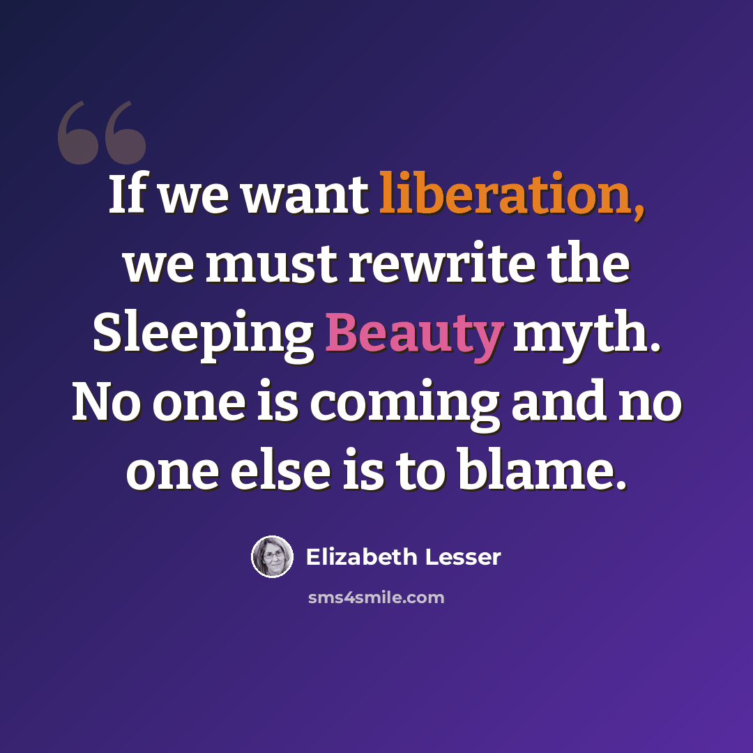 “If we want liberation, we must rewrite the Sleeping Beauty myth. No one is coming and no one else is to blame.” quote by Elizabeth Lesser