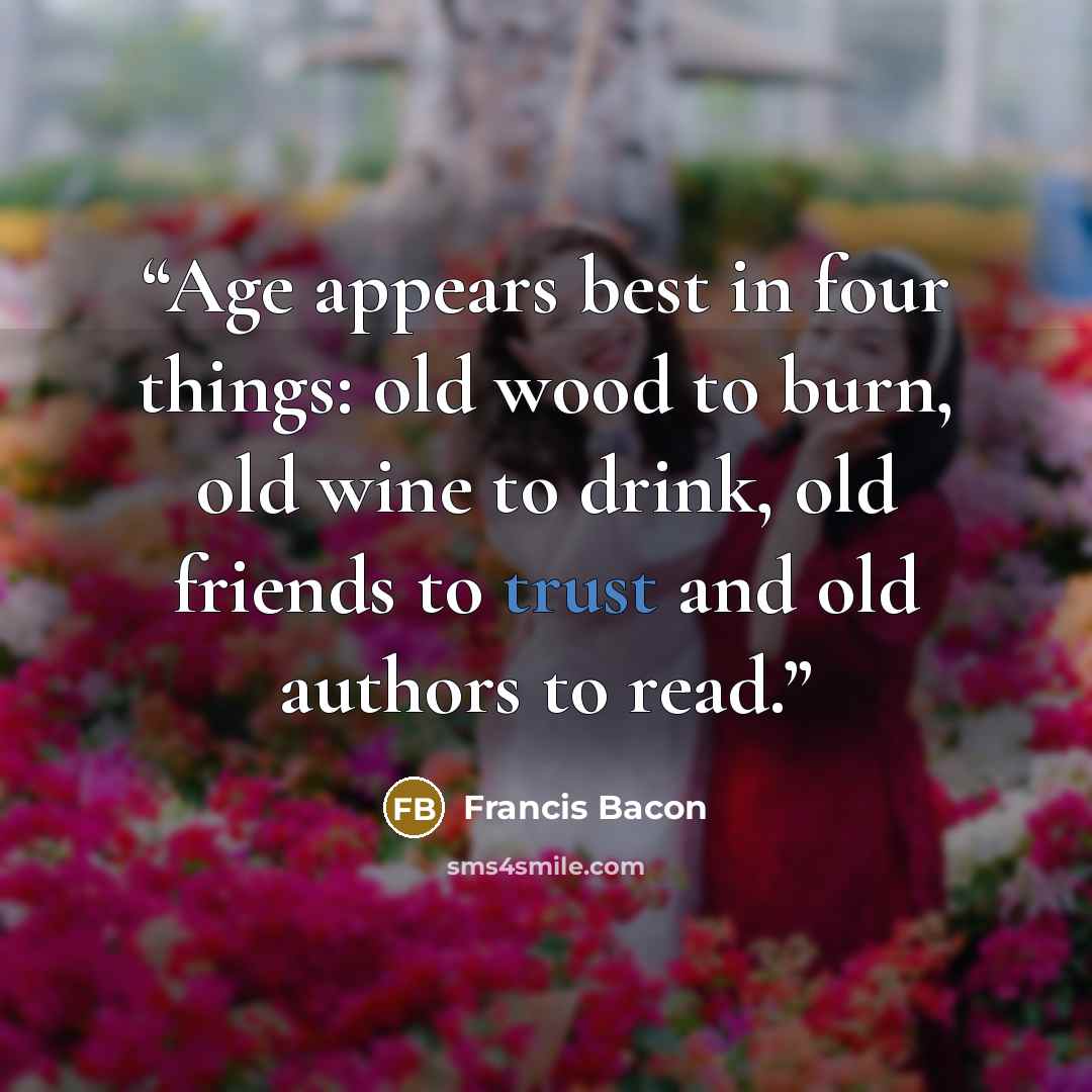 “Age appears best in four things: old wood to burn, old wine to drink, old friends to trust and old authors to read.” quote by Francis Bacon
