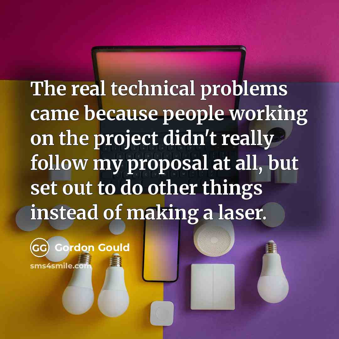 “The real technical problems came because people working on the project didn't really follow my proposal at all, but set out to do other things instead of making a laser.” quote by Gordon Gould