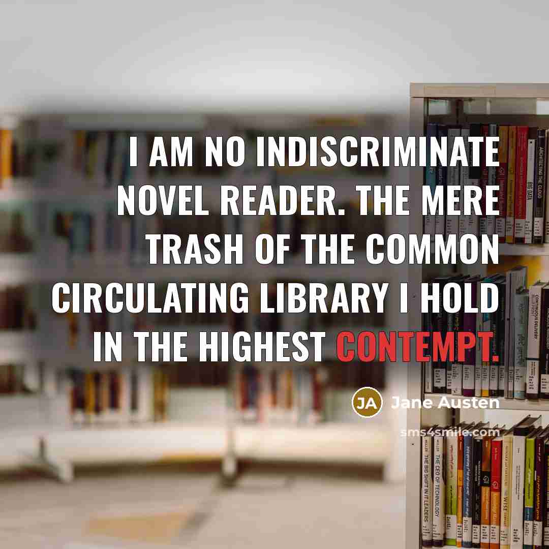 “I am no indiscriminate novel reader. The mere trash of the common circulating library I hold in the highest contempt.” quote by Jane Austen