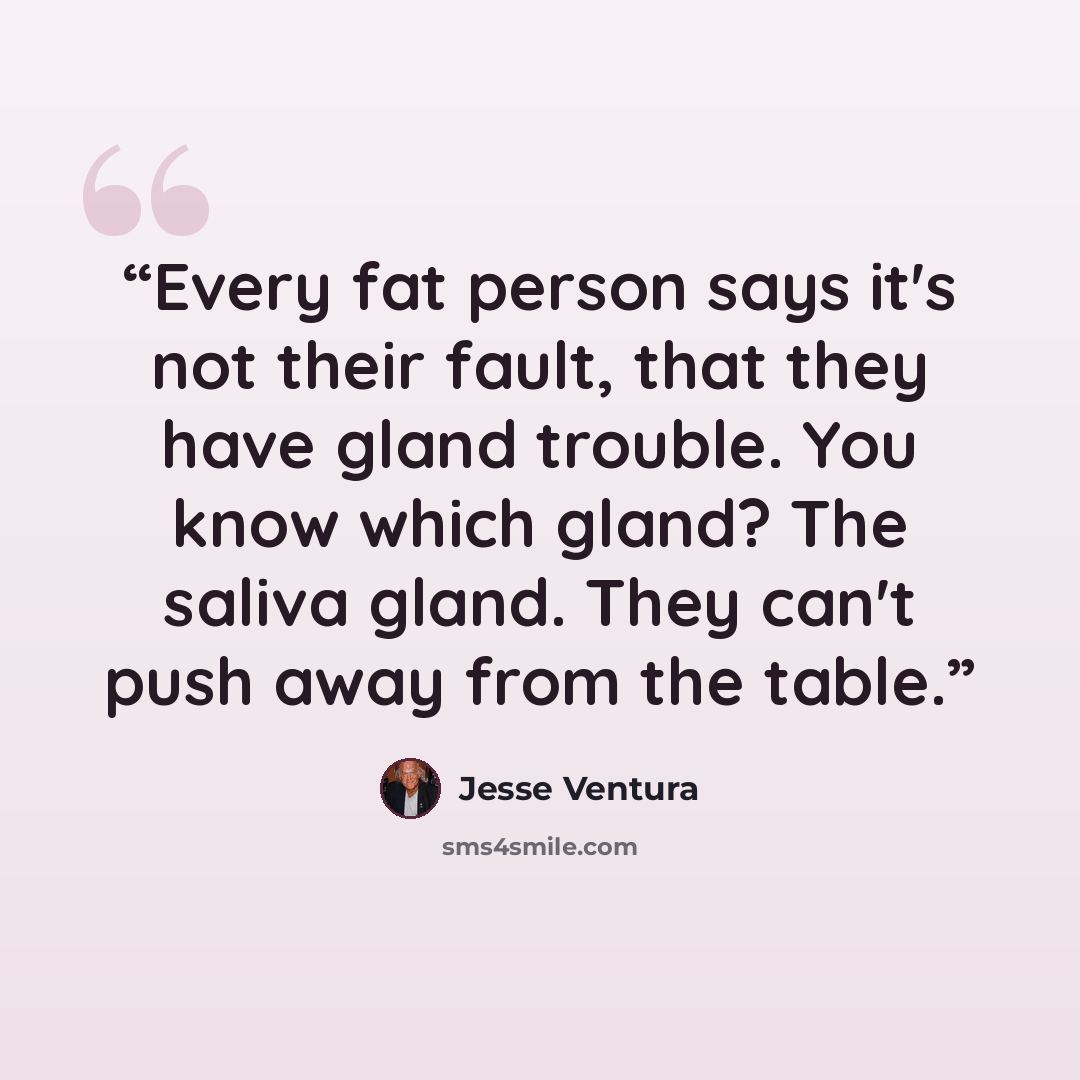 “Every fat person says it's not their fault, that they have gland trouble. You know which gland? The saliva gland. They can't push away from the table.” quote by Jesse Ventura