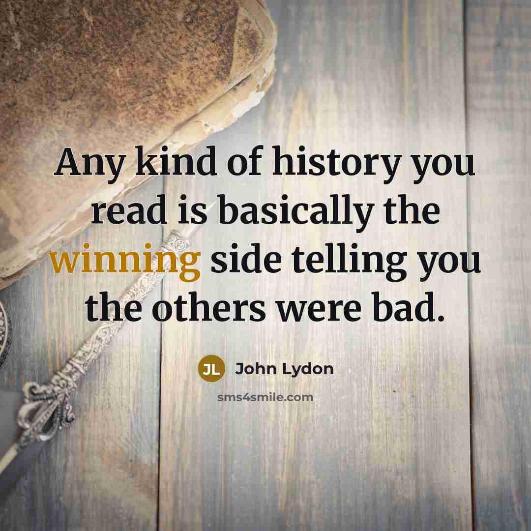 “Any kind of history you read is basically the winning side telling you the others were bad.” quote by John Lydon