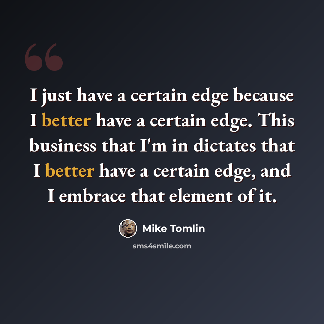 “I just have a certain edge because I better have a certain edge. This business that I'm in dictates that I better have a certain edge, and I embrace that element of it.” quote by Mike Tomlin