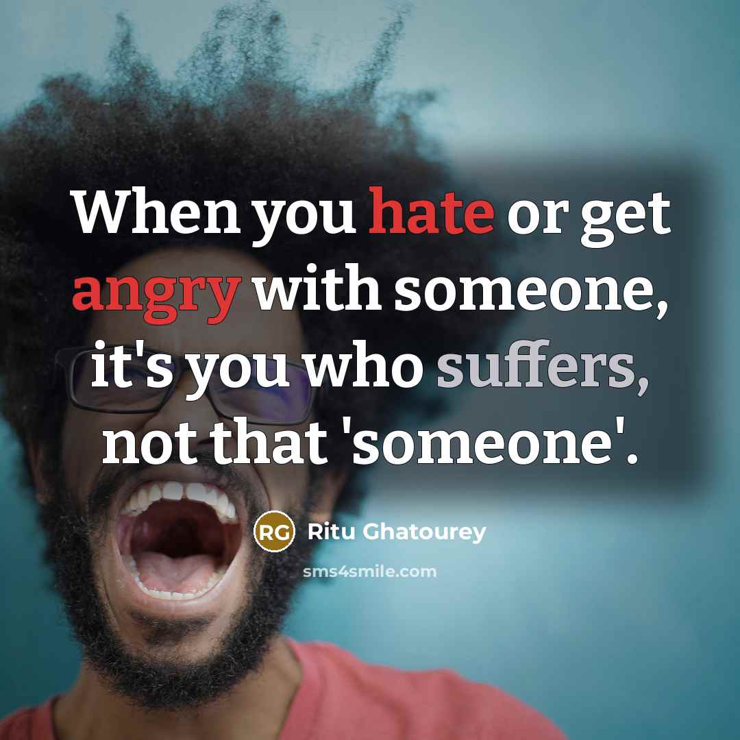 “When you hate or get angry with someone, it's you who suffers, not that 'someone'.” quote by Ritu Ghatourey