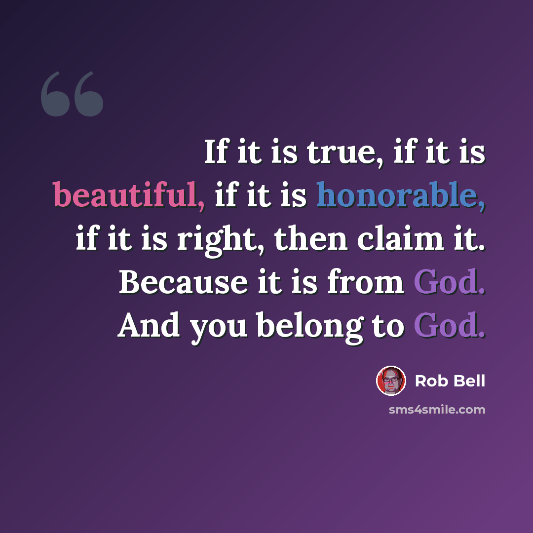 “If it is true, if it is beautiful, if it is honorable, if it is right, then claim it. Because it is from God. And you belong to God.” quote by Rob Bell