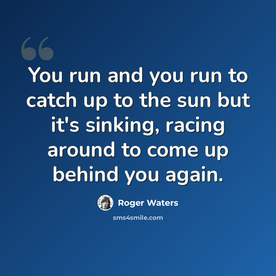 “You run and you run to catch up to the sun but it's sinking, racing around to come up behind you again.” quote by Roger Waters