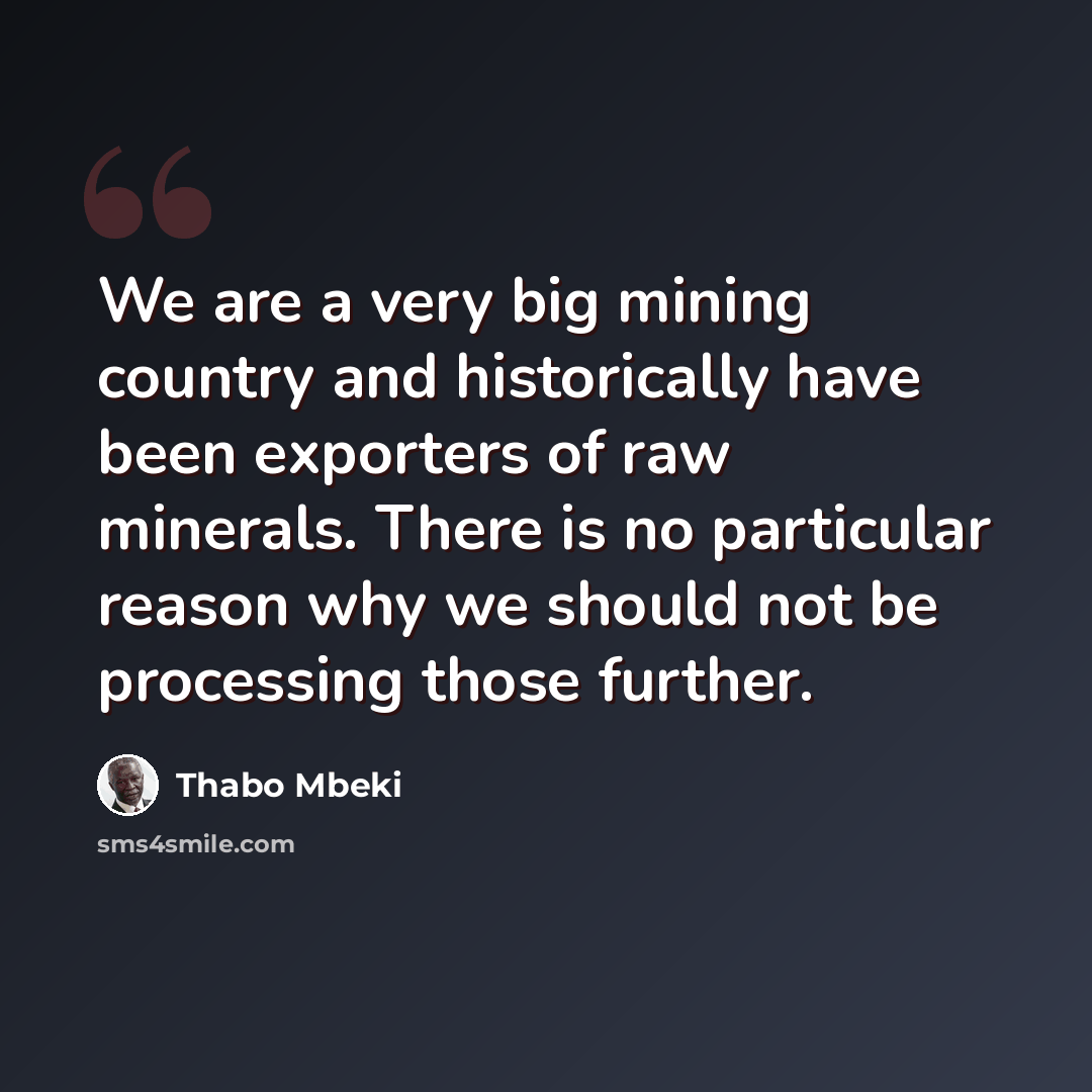 “We are a very big mining country and historically have been exporters of raw minerals. There is no particular reason why we should not be processing those further.” quote by Thabo Mbeki
