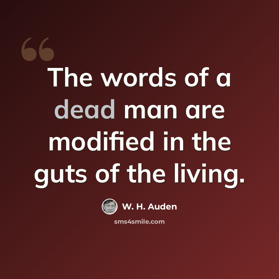 “The words of a dead man are modified in the guts of the living.” quote by W. H. Auden