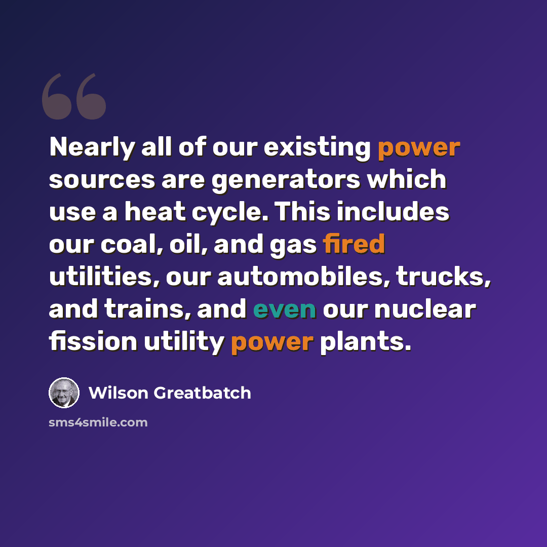 “Nearly all of our existing power sources are generators which use a heat cycle. This includes our coal, oil, and gas fired utilities, our automobiles, trucks, and trains, and even our nuclear fission utility power plants.” quote by Wilson Greatbatch