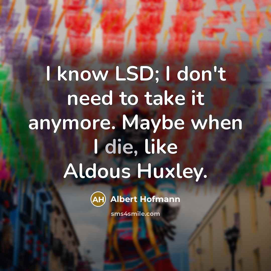 “I know LSD; I don't need to take it anymore. Maybe when I die, like Aldous Huxley.” quote by Albert Hofmann