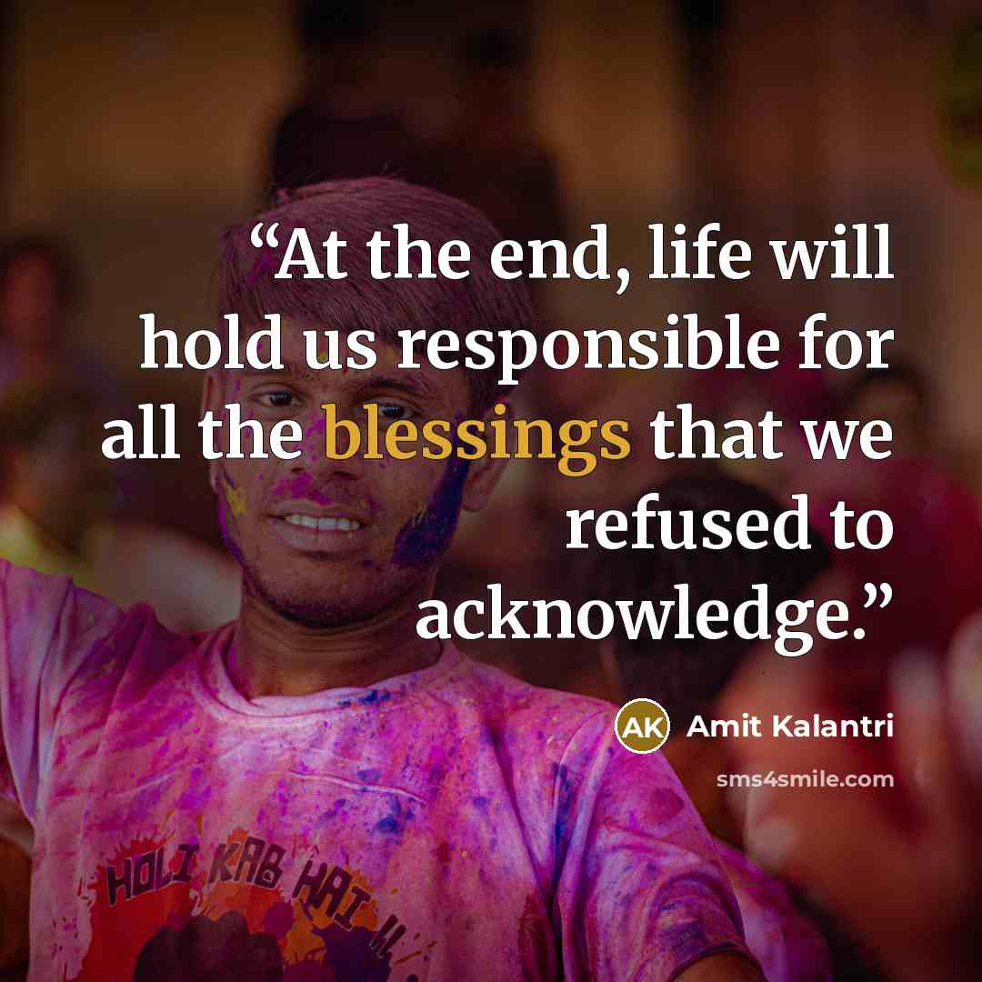 “At the end, life will hold us responsible for all the blessings that we refused to acknowledge.” quote by Amit Kalantri