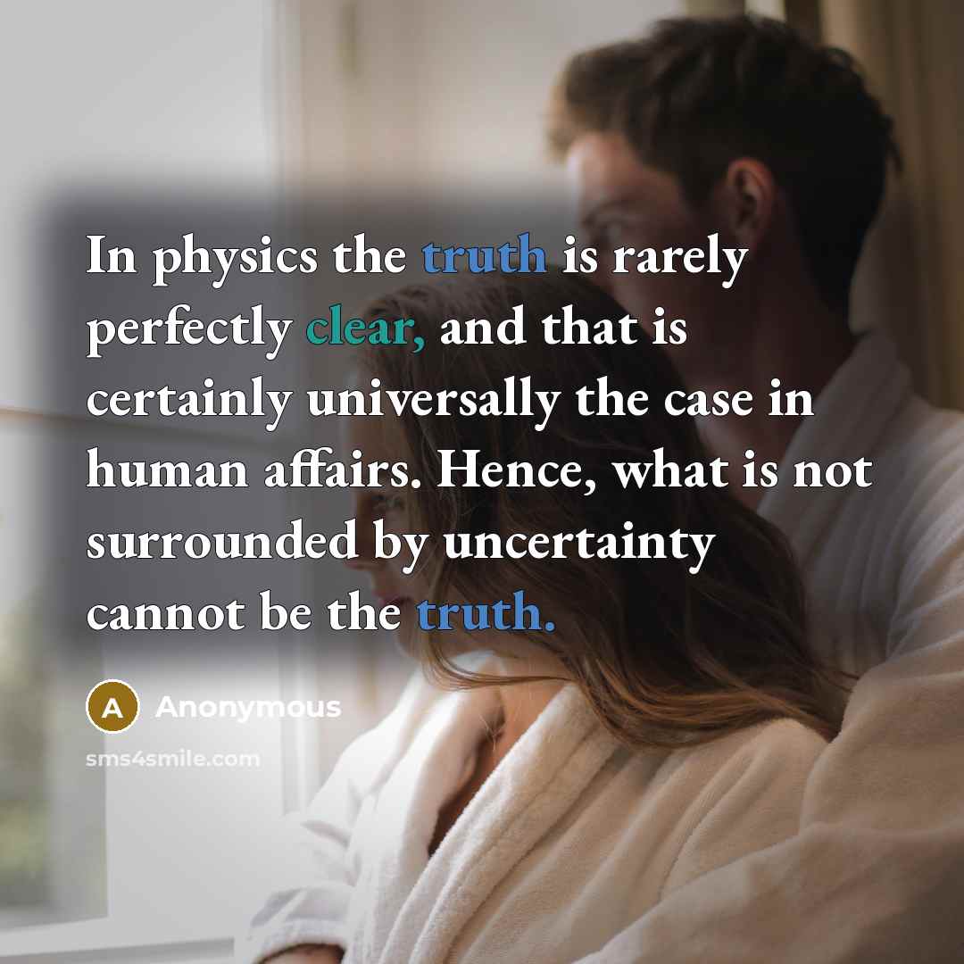 “In physics the truth is rarely perfectly clear, and that is certainly universally the case in human affairs. Hence, what is not surrounded by uncertainty cannot be the truth.” quote by Anonymous
