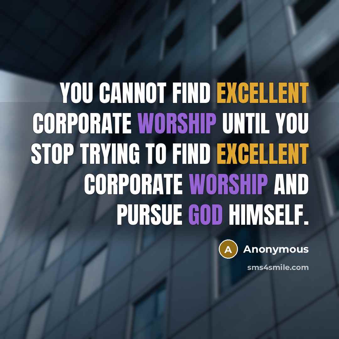 “You cannot find excellent corporate worship until you stop trying to find excellent corporate worship and pursue God himself.” quote by Anonymous