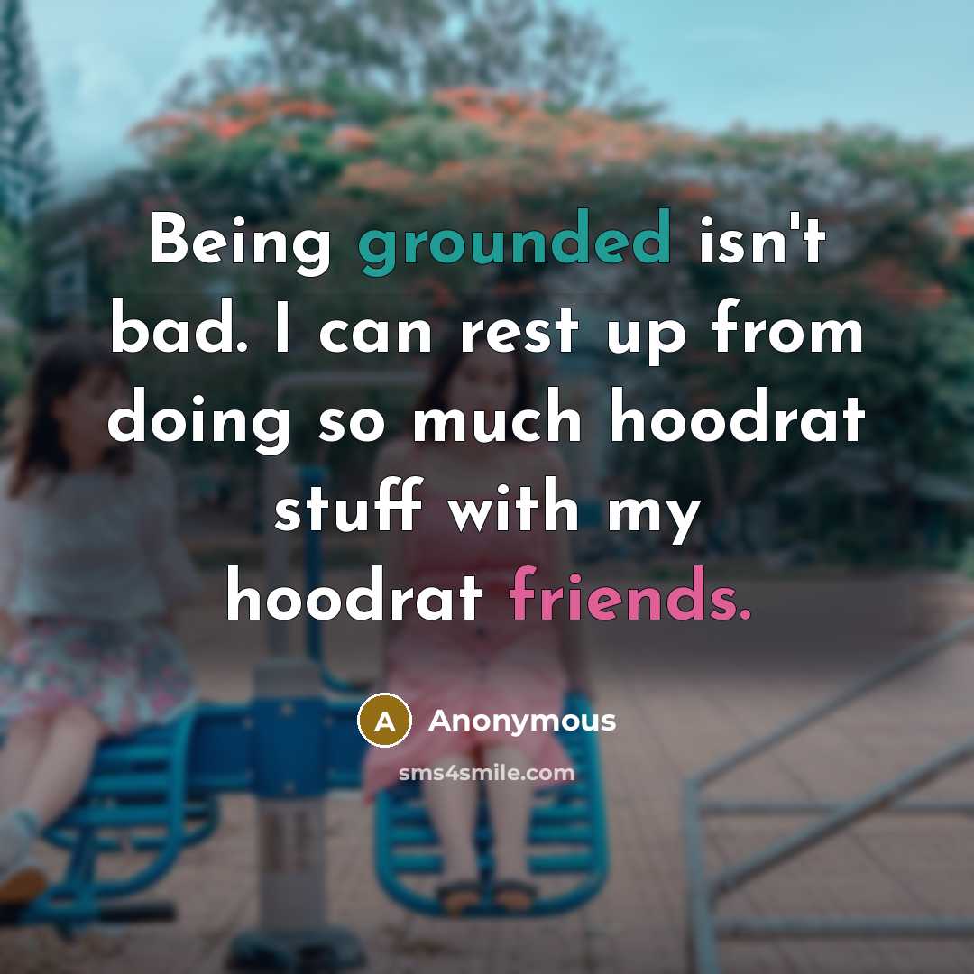 “Being grounded isn't bad. I can rest up from doing so much hoodrat stuff with my hoodrat friends.” quote by Anonymous