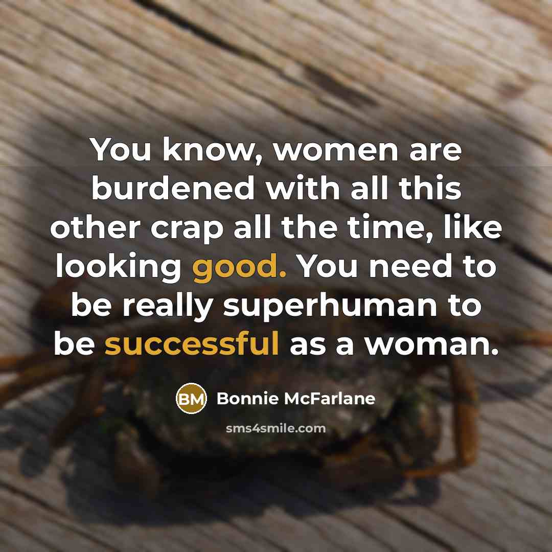“You know, women are burdened with all this other crap all the time, like looking good. You need to be really superhuman to be successful as a woman.” quote by Bonnie McFarlane