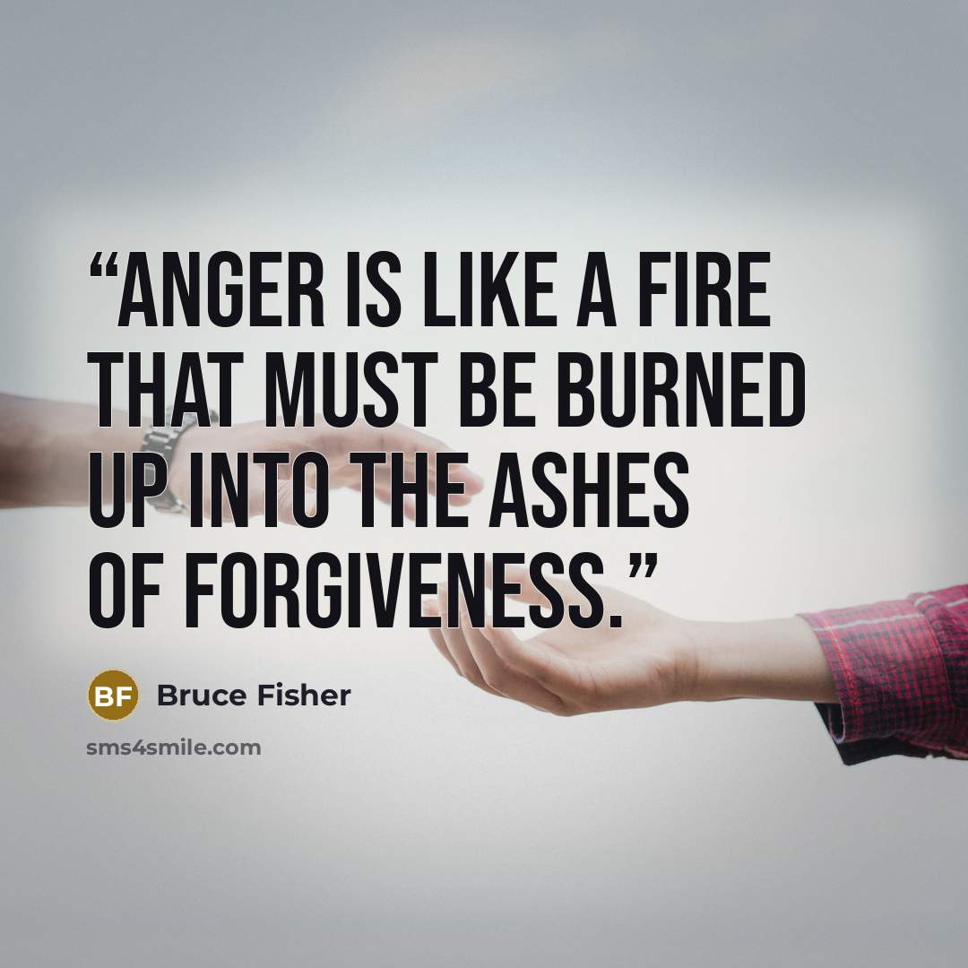 “Anger is like a fire that must be burned up into the ashes of forgiveness.” quote by Bruce Fisher