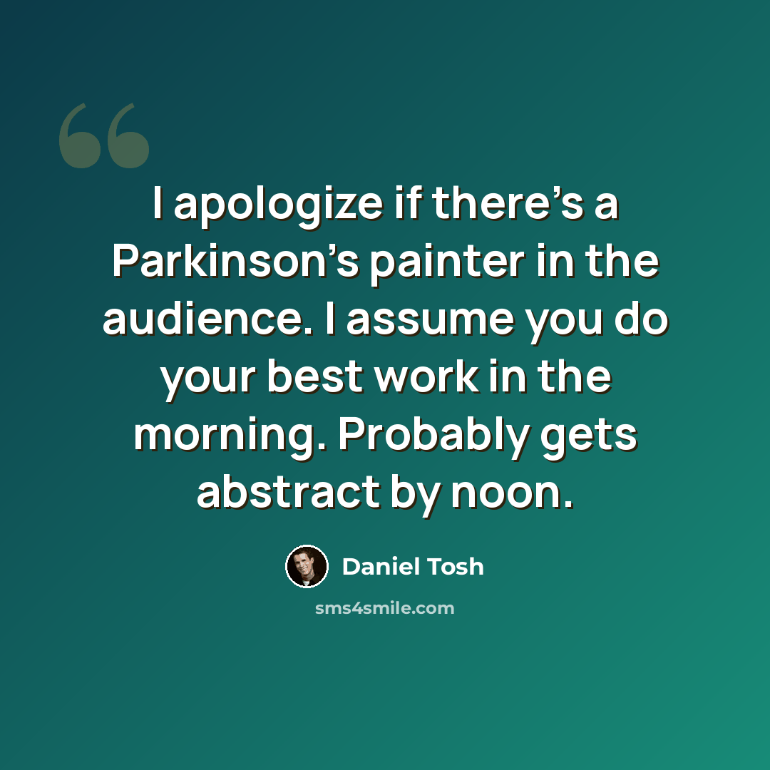“I apologize if there's a Parkinson's painter in the audience. I assume you do your best work in the morning. Probably gets abstract by noon.” quote by Daniel Tosh